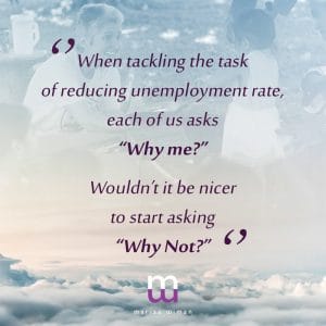 "When tackling the task of reducing unemployment rate, each of us asks "Why me?" wouldn't it be nicer to start asking "Why Not?" Marisa Wiman The Outsourcing Queen life quotes
